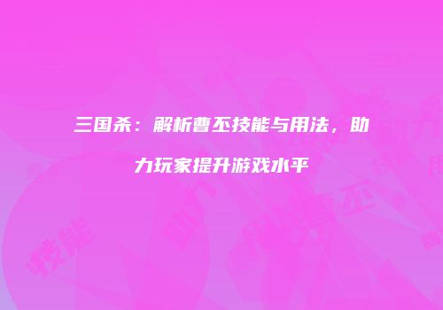 三国杀：解析曹丕技能与用法，助力玩家提升游戏水平