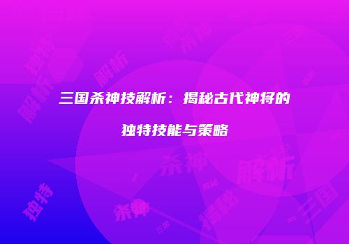 三国杀神技解析：揭秘古代神将的独特技能与策略
