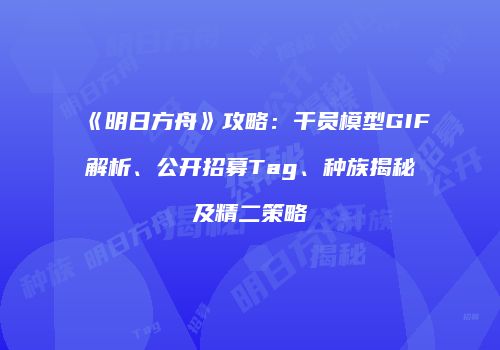《明日方舟》攻略：干员模型GIF解析、公开招募Tag、种族揭秘及精二策略