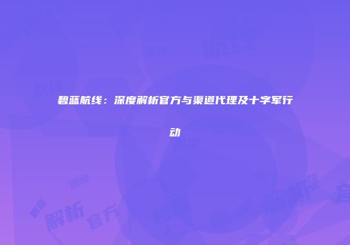 碧蓝航线：深度解析官方与渠道代理及十字军行动