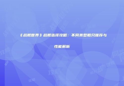 《战舰世界》战舰选择攻略：不同类型船只推荐与性能解析