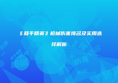 《和平精英》枪械伤害排名及实用选择解析
