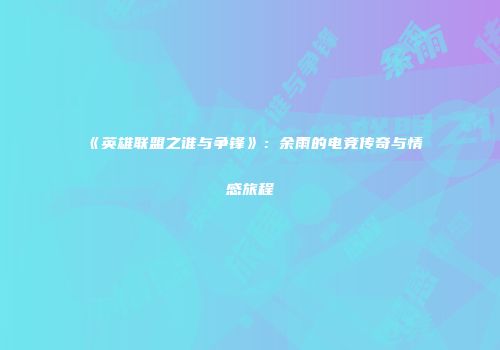《英雄联盟之谁与争锋》：余雨的电竞传奇与情感旅程