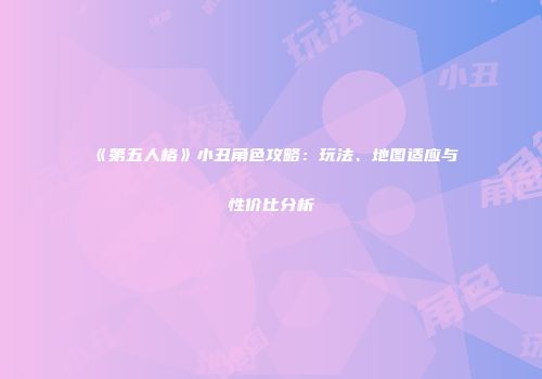 《第五人格》小丑角色攻略：玩法、地图适应与性价比分析
