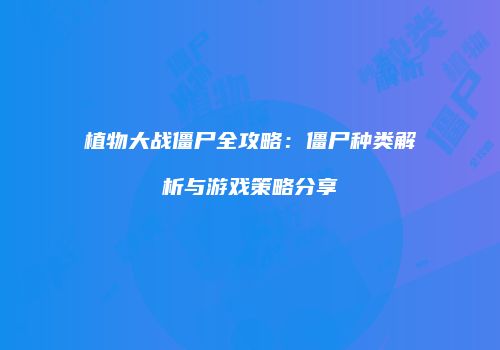 植物大战僵尸全攻略：僵尸种类解析与游戏策略分享