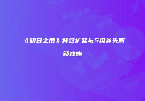《明日之后》背包扩容与5级斧头解锁攻略
