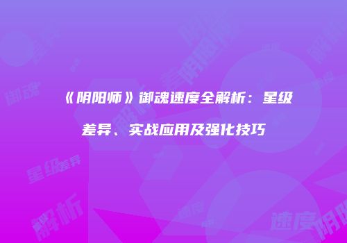 《阴阳师》御魂速度全解析：星级差异、实战应用及强化技巧