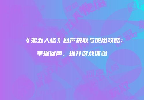 《第五人格》回声获取与使用攻略：掌握回声，提升游戏体验
