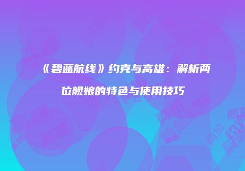 《碧蓝航线》约克与高雄：解析两位舰娘的特色与使用技巧