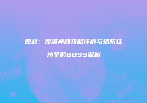 逆战：沙漠神殿攻略详解与塔防狂沙圣殿BOSS解析