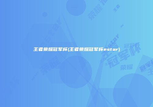 王者荣耀冠军杯(王者荣耀冠军杯estar)