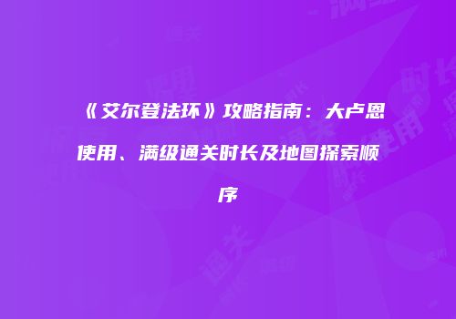 《艾尔登法环》攻略指南：大卢恩使用、满级通关时长及地图探索顺序