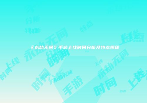 《永劫无间》手游上线时间分析及特点揭秘