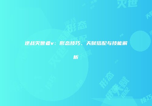 逆战灭世者v：形态技巧、天赋搭配与技能解析