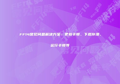 FF14常见问题解决方案：更新卡顿、下载停滞、运行卡顿等