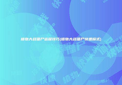 植物大战僵尸远程技巧(植物大战僵尸快速模式)