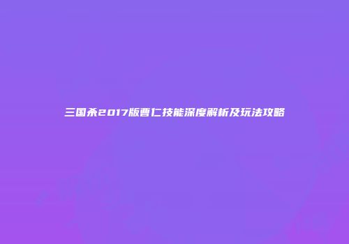 三国杀2017版曹仁技能深度解析及玩法攻略