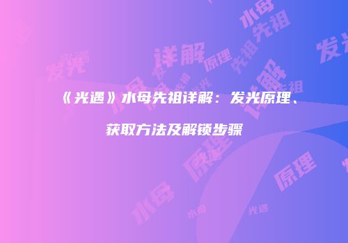 《光遇》水母先祖详解：发光原理、获取方法及解锁步骤