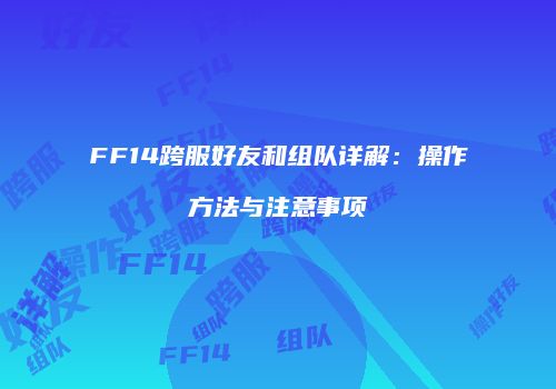 FF14跨服好友和组队详解：操作方法与注意事项