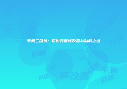 手机三国杀：揭秘元宝修改器与破解之谜