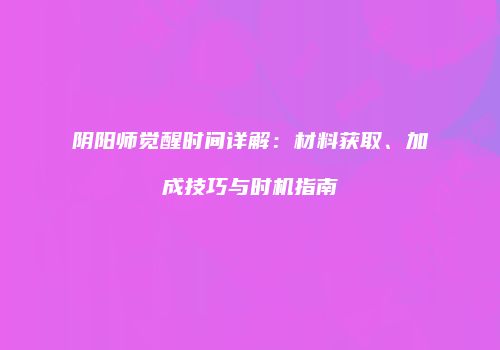 阴阳师觉醒时间详解：材料获取、加成技巧与时机指南