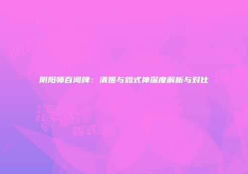 阴阳师百闻牌：清姬与鸩式神深度解析与对比