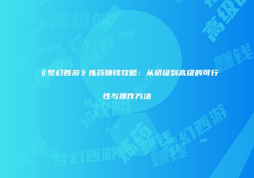 《梦幻西游》炼药赚钱攻略：从初级到高级的可行性与操作方法