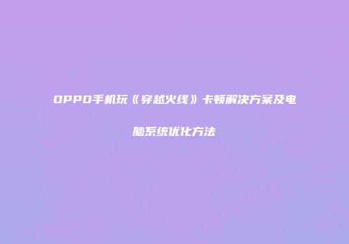 OPPO手机玩《穿越火线》卡顿解决方案及电脑系统优化方法