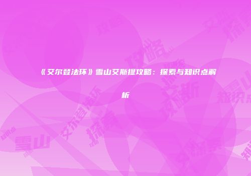 《艾尔登法环》雪山艾斯提攻略：探索与知识点解析