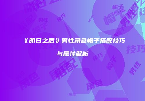 《明日之后》男性角色帽子搭配技巧与属性解析