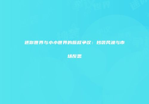 迷你世界与小小世界的版权争议：抄袭风波与市场反思