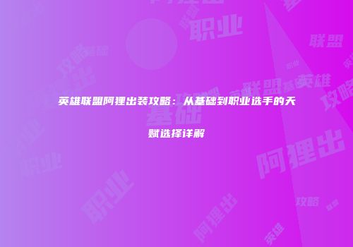 英雄联盟阿狸出装攻略：从基础到职业选手的天赋选择详解