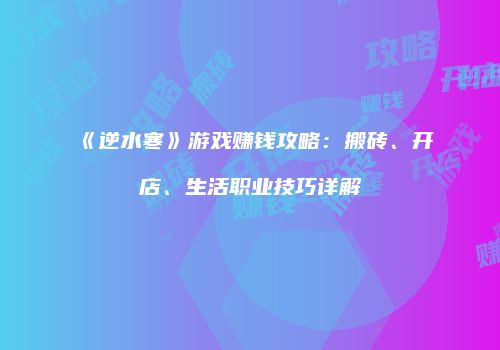 《逆水寒》游戏赚钱攻略：搬砖、开店、生活职业技巧详解