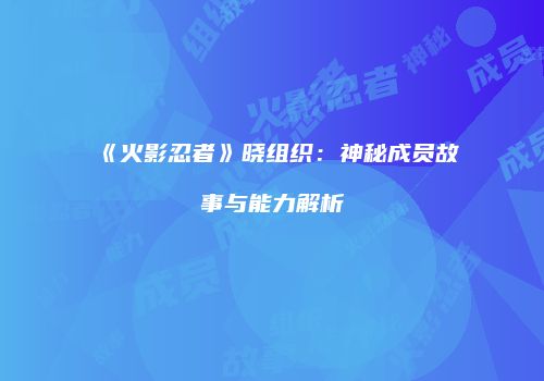 《火影忍者》晓组织：神秘成员故事与能力解析