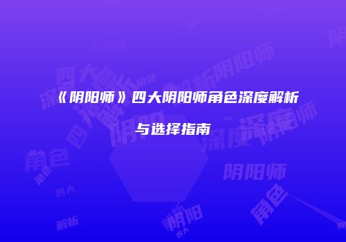 《阴阳师》四大阴阳师角色深度解析与选择指南
