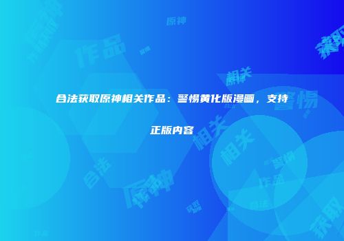合法获取原神相关作品：警惕黄化版漫画，支持正版内容