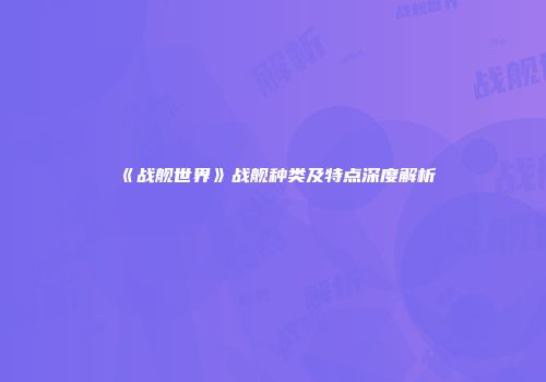 《战舰世界》战舰种类及特点深度解析