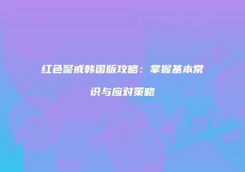 红色警戒韩国版攻略：掌握基本常识与应对策略