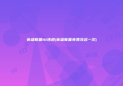 英雄联盟ID违规(英雄联盟免费改名一次)