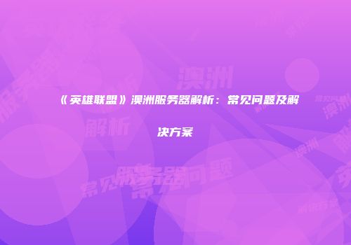 《英雄联盟》澳洲服务器解析：常见问题及解决方案