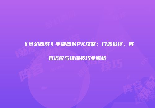 《梦幻西游》手游团队PK攻略：门派选择、阵容搭配与指挥技巧全解析