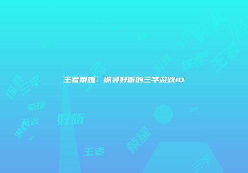 王者荣耀：探寻好听的三字游戏ID