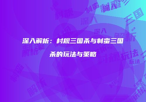 深入解析：村规三国杀与制蛮三国杀的玩法与策略