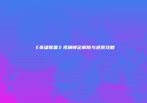 《英雄联盟》视角锁定解除与还原攻略