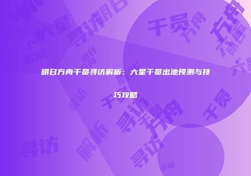 明日方舟干员寻访解析：六星干员出池预测与技巧攻略