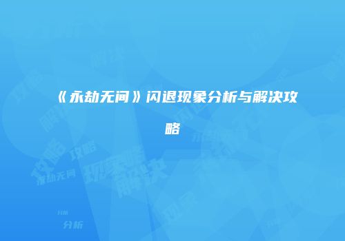 《永劫无间》闪退现象分析与解决攻略