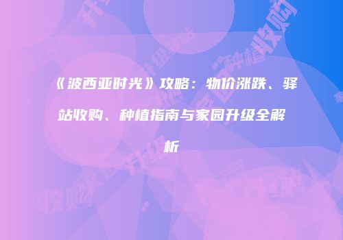 《波西亚时光》攻略：物价涨跌、驿站收购、种植指南与家园升级全解析