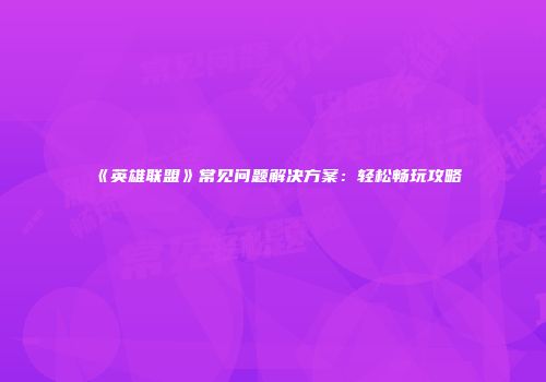 《英雄联盟》常见问题解决方案：轻松畅玩攻略