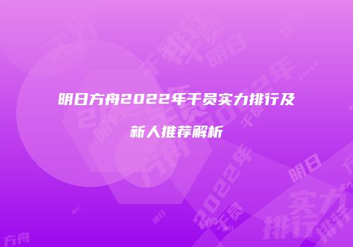 明日方舟2022年干员实力排行及新人推荐解析