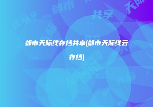 都市天际线存档共享(都市天际线云存档)
